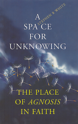 A Space for Unknowing: The Place of Agnosis in Faith - White, Stephen