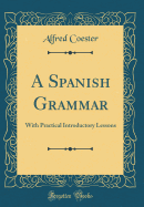 A Spanish Grammar: With Practical Introductory Lessons (Classic Reprint)