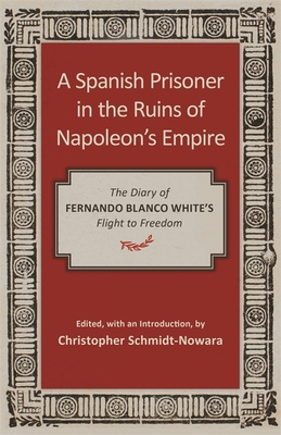 A Spanish Prisoner in the Ruins of Napoleon's Empire: The Diary of Fernando Blanco White's Flight to Freedom - Schmidt-Nowara, Christopher (Editor)