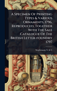A Specimen of Printing Types & Various Ornaments, 1796, Reproduced, Together with the Sale Catalogue of the British Letter-Foundry 1797