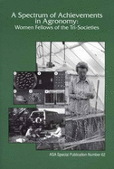 A Spectrum of Achievements in Agronomy: Women Fellows of the Tri-Societies: Proceedings of a Symposium Sponsored by the American Society of Agronomy, the Crop Science Society of America, and the Soil Science Society of America in Beltsville, MD, 19 Oct...