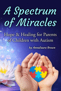A Spectrum of Miracles: Hope and Healing for Parents of Children with Autism