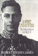 A Spirit Undaunted: Political Role of George VI - James, Robert Rhodes