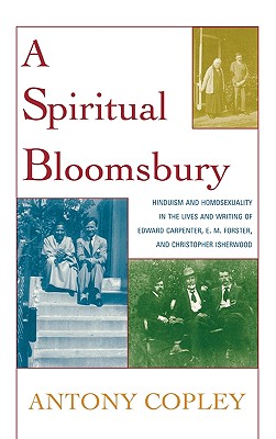 A Spiritual Bloomsbury: Hinduism and Homosexuality in the Lives and Writings of Edward Carpenter, E.M. Forster, and Christopher Isherwood - Copley, Antony