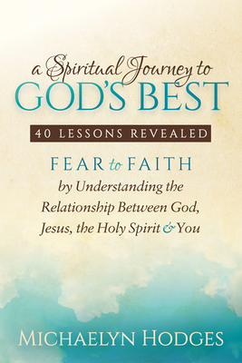 A Spiritual Journey to God's Best: Fear to Faith by Understanding the Relationship Between God, Jesus, the Holy Spirit and You - Hodges, Michaelyn