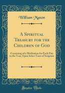 A Spiritual Treasury for the Children of God: Consisting of a Meditation for Each Day in the Year, Upon Select Texts of Scripture (Classic Reprint)