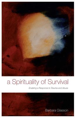 A Spirituality of Survival: Enabling a Response to Trauma and Abuse - Glasson, Barbara