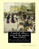 A spoil of office; a story of the modern West (1892). By: Hamlin Garland: to William Dean Howells (March 1, 1837 - May 11, 1920) was an American realist novelist, literary critic, and playwright.