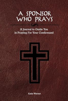 A Sponsor Who Prays: A Journal to Guide You in Praying for Your Confirmand - Warner, Katie