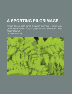 A Sporting Pilgrimage: Riding to Hounds, Golf, Rowing, Football, Club and University Athletics. Studies in English Sport, Past and Present