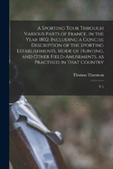 A Sporting Tour Through Various Parts of France, in the Year 1802: Including a Concise Description of the Sporting Establishments, Mode of Hunting, and Other Field-amusements, as Practised in That Country: V.1