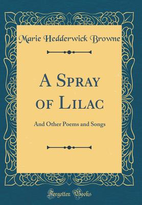 A Spray of Lilac: And Other Poems and Songs (Classic Reprint) - Browne, Marie Hedderwick