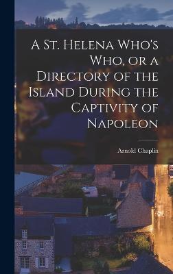 A St. Helena Who's who, or a Directory of the Island During the Captivity of Napoleon - Chaplin, Arnold