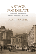 A Stage for Debate: The Political Significance of Vienna's Burgtheater, 1814-1867