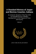 A Standard History of Jasper and Newton Counties, Indiana: An Authentic Narrative of the Past, With an Extended Survey of Modern Developments in the Progress of Town and Country; Volume 2