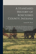 A Standard History of Kosciusko County, Indiana: An Authentic Narrative of the Past, With Particular Attention to the Modern era in the Commercial, Industrial, Educational, Civic and Social Development. A Chronicle of the People With Family Lineage and M