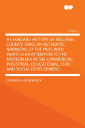 A Standard History of Williams County, Ohio: An Authentic Narrative of the Past, with Particular Attention to the Modern Era in the Commercial, Industrial, Educational, Civic and Social Development; Volume 2