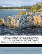 A State System of Education for New York: An Address Delivered Before the Literary Societies of the Rochester University, at Rochester, N. Y., July 11, 1854 (Classic Reprint)