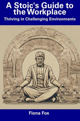 A Stoic's Guide to the Workplace: Thriving in Challenging Environments - Fox, Fiona