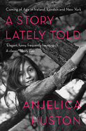 A Story Lately Told: Coming of Age in London, Ireland and New York - Huston, Anjelica