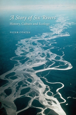 A Story of Six Rivers: History, Culture and Ecology - Coates, Peter