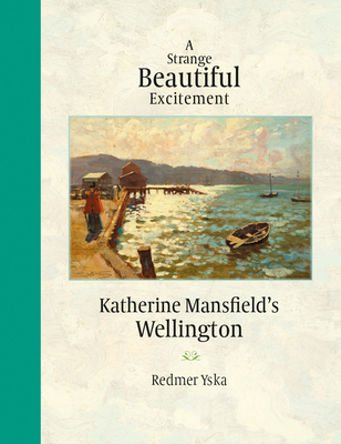 A Strange Beautiful Excitement: Katherine Mansfield's Wellington 1888-1903 - Yska, Redmer