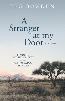 A Stranger at My Door: Finding My Humanity on the U.S./Mexico Border - Bowden, Peg
