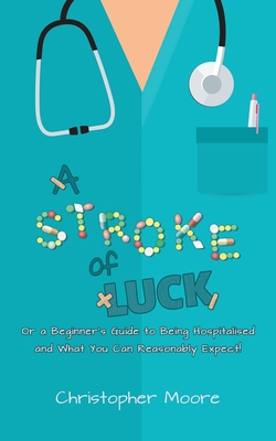 A Stroke of Luck: Or a Beginner's Guide to Being Hospitalised and What You Can Reasonably Expect! - Moore, Christopher