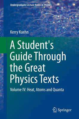 A Student's Guide Through the Great Physics Texts: Volume IV: Heat, Atoms and Quanta - Kuehn, Kerry