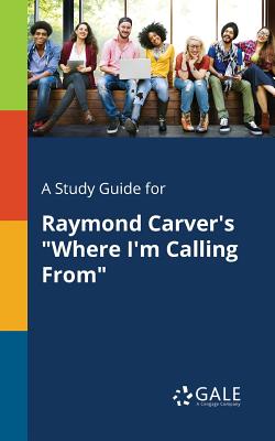 A Study Guide for Raymond Carver's "Where I'm Calling From" - Gale, Cengage Learning