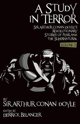 A Study in Terror: Sir Arthur Conan Doyle's Revolutionary Stories of Fear and the Supernatural Volume 2 - Belanger, Derrick, and Jensen, Joel