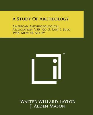A Study Of Archeology: American Anthropological Association, V50, No. 3, Part 2, July, 1948, Memoir No. 69 - Taylor, Walter Willard, and Mason, J Alden (Editor), and Hallowell, A Irving (Editor)