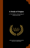 A Study of Origins: Or, the Problems of Knowledge, of Being and of Duty