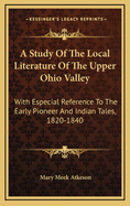 A Study of the Local Literature of the Upper Ohio Valley: With Especial Reference to the Early Pioneer and Indian Tales: 1820-1840