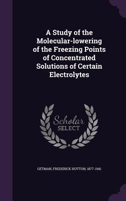 A Study of the Molecular-lowering of the Freezing Points of Concentrated Solutions of Certain Electrolytes - Getman, Frederick Hutton