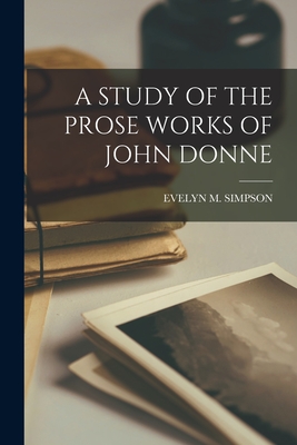 A Study of the Prose Works of John Donne - Simpson, Evelyn M