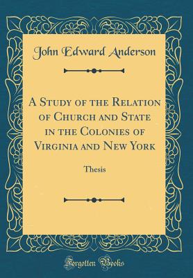 A Study of the Relation of Church and State in the Colonies of Virginia and New York: Thesis (Classic Reprint) - Anderson, John Edward