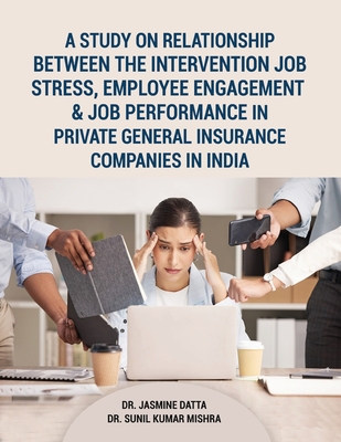 A Study on Relationship between the intervention Job Stress, Employee Engagement & Job Performance in Private General Insurance Companies in India - Datta, Jasmine, and Mishra, Sunil Kumar