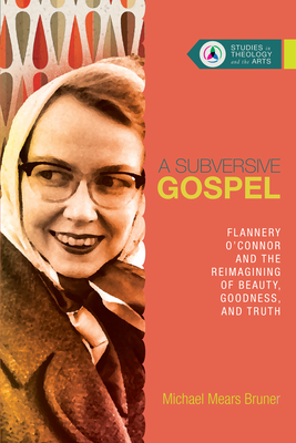 A Subversive Gospel - Flannery O`Connor and the Reimagining of Beauty, Goodness, and Truth - Bruner, Michael Mears