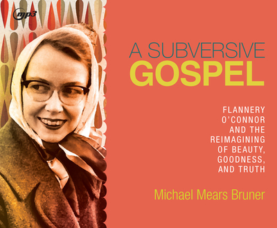 A Subversive Gospel: Flannery O'Connor and the Reimagining of Beauty, Goodness, and Truth - Bruner, Michael Mears (Narrator)