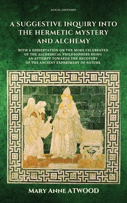 A Suggestive Inquiry into the Hermetic Mystery and Alchemy: with a dissertation on the more celebrated of the Alchemical Philosophers being an attempt towards the recovery of the ancient experiment of Nature - Atwood, Mary Anne