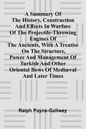 A summary of the history, construction and effects in warfare of the projectile-throwing engines of the ancients, with a treatise on the structure, power and management of Turkish and other Oriental bows of medi val and later times