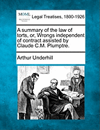 A Summary of the Law of Torts, Or, Wrongs Independent of Contract Assisted by Claude C.M. Plumptre. - Underhill, Arthur, Sir