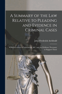 A Summary of the Law Relative to Pleading and Evidence in Criminal Cases: With Precedents of Indictments, &c. and the Evidence Necessary to Support Them
