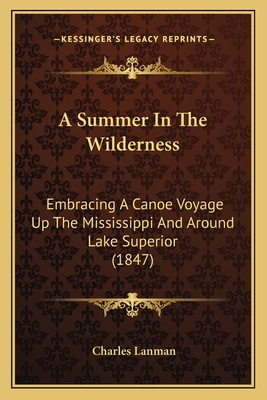 A Summer In The Wilderness: Embracing A Canoe Voyage Up The Mississippi And Around Lake Superior (1847) - Lanman, Charles