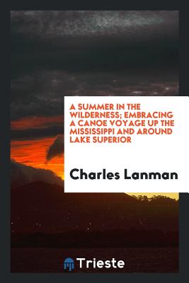 A Summer in the Wilderness; Embracing a Canoe Voyage Up the Mississippi and Around Lake Superior - Lanman, Charles