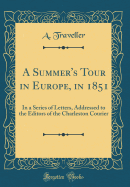 A Summer's Tour in Europe, in 1851: In a Series of Letters, Addressed to the Editors of the Charleston Courier (Classic Reprint)