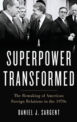 A Superpower Transformed: The Remaking of American Foreign Relations in the 1970s - Sargent, Daniel J.