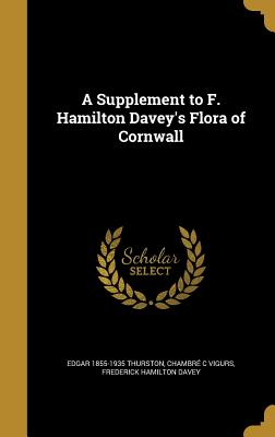 A Supplement to F. Hamilton Davey's Flora of Cornwall - Thurston, Edgar 1855-1935, and Vigurs, Chambr C, and Davey, Frederick Hamilton