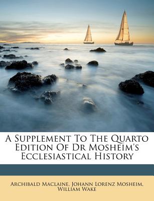 A Supplement to the Quarto Edition of Dr Mosheim's Ecclesiastical History - MacLaine, Archibald, and Wake, William, and Mosheim, Johann Lorenz (Creator)